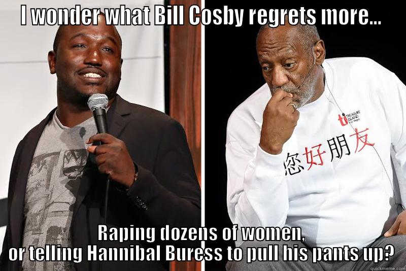 I WONDER WHAT BILL COSBY REGRETS MORE... RAPING DOZENS OF WOMEN, OR TELLING HANNIBAL BURESS TO PULL HIS PANTS UP? Misc
