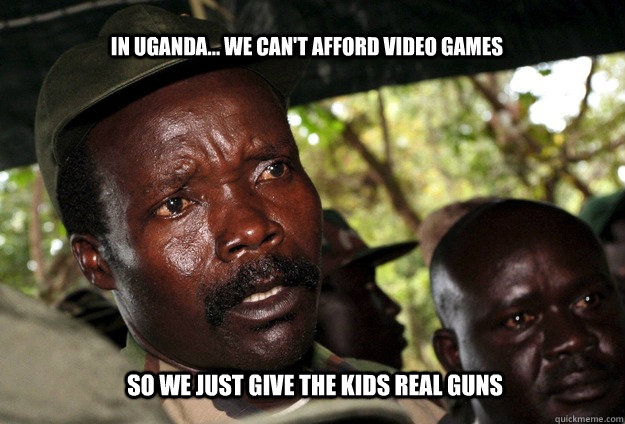 In Uganda... we can't afford video games So we just give the kids real guns  Kony