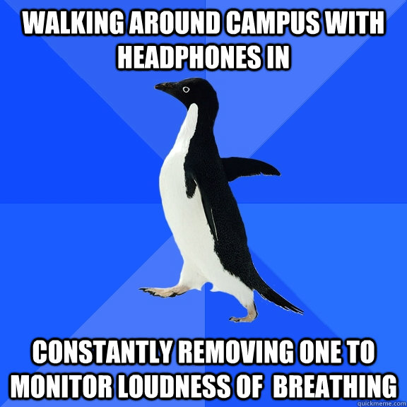 walking around campus with headphones in constantly removing one to monitor loudness of  breathing  Socially Awkward Penguin