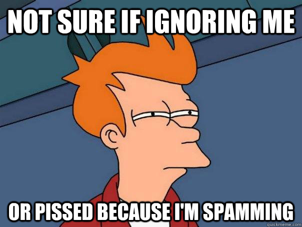 Not sure if ignoring me Or pissed because I'm spamming  Futurama Fry