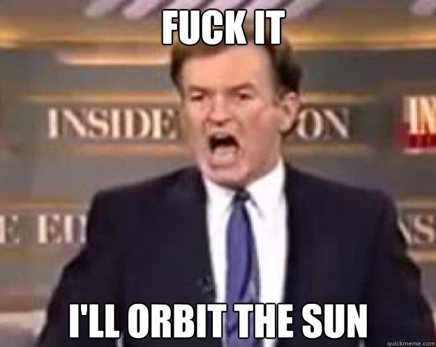 FUCK IT I'LL ORBIT THE SUN Caption 3 goes here  fuck it bill