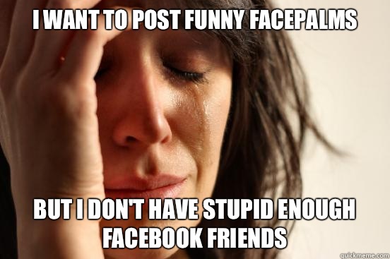 I want to post funny facepalms But I don't have stupid enough Facebook friends  First World Problems