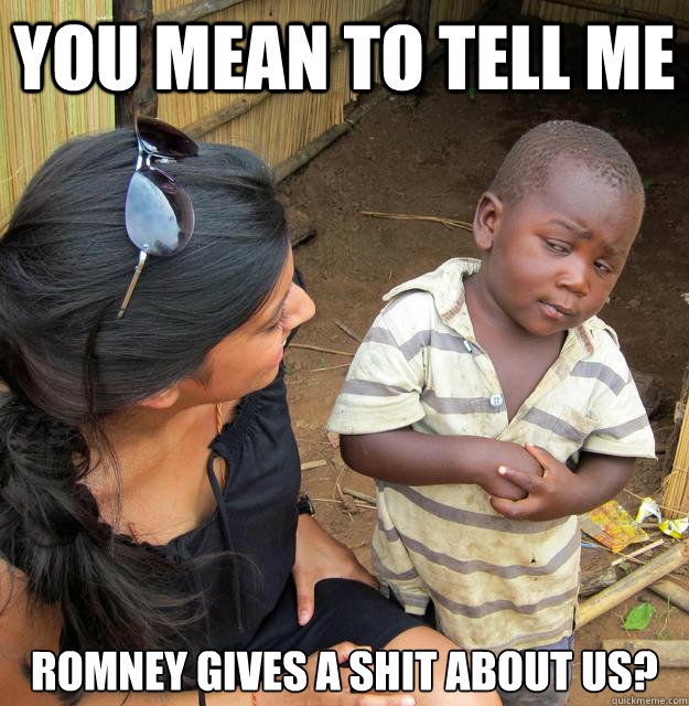 You mean to tell me Romney gives a shit about us? - You mean to tell me Romney gives a shit about us?  Skeptical Third World Child