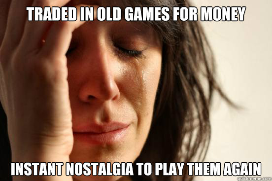 Traded in old games for money Instant nostalgia to play them again  First World Problems