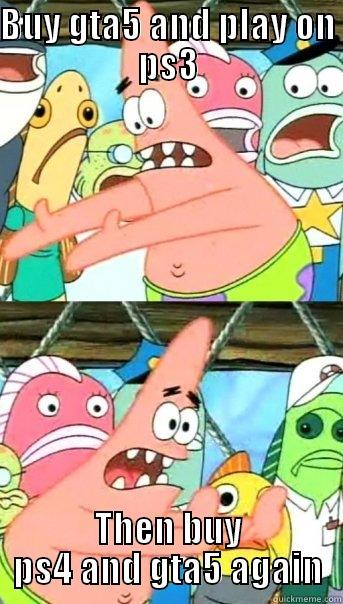 BUY GTA5 AND PLAY ON PS3 THEN BUY PS4 AND GTA5 AGAIN Push it somewhere else Patrick