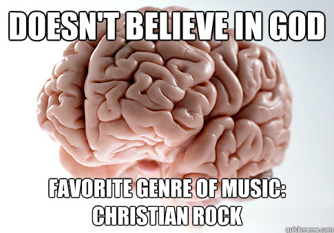 Doesn't believe in God Favorite genre of music: Christian Rock  Scumbag Brain