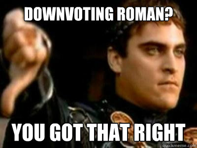 Downvoting Roman? you got that right  Downvoting Roman