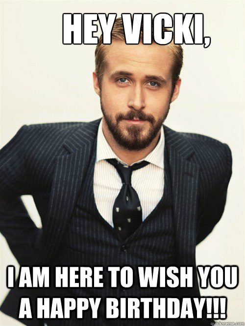       Hey Vicki, I am here to wish you a Happy Birthday!!! -       Hey Vicki, I am here to wish you a Happy Birthday!!!  ryan gosling happy birthday