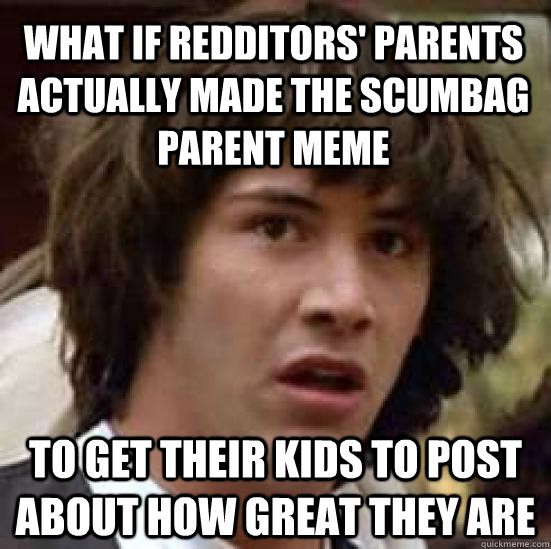 what if redditors' parents actually made the scumbag parent meme to get their kids to post about how great they are  conspiracy keanu