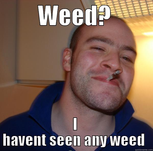 WEED? I HAVENT SEEN ANY WEED  Good Guy Greg 