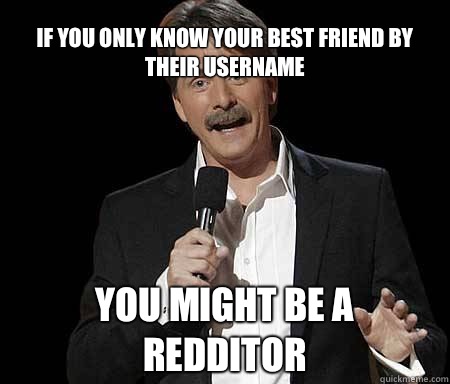 If you only know your best friend by their username you might be a redditor  Foxworthy Redditor
