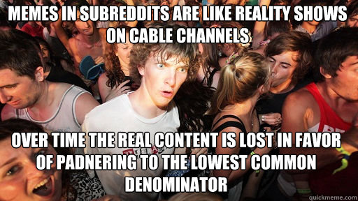 Memes in subreddits are like reality shows on cable channels over time the real content is lost in favor of padnering to the lowest common denominator  Sudden Clarity Clarence