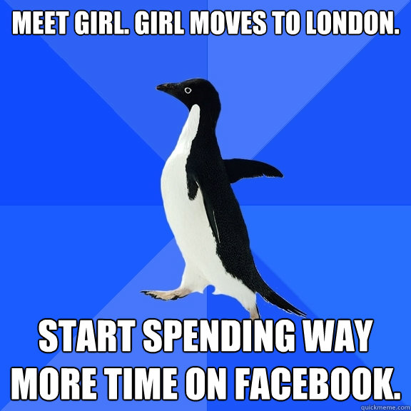 Meet girl. Girl moves to London.  Start spending way more time on Facebook.   Socially Awkward Penguin