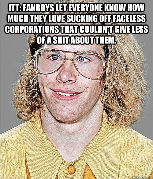 ITT: Fanboys let everyone know how much they love sucking off faceless corporations that couldn't give less of a shit about them.   NeoGAF Asshole