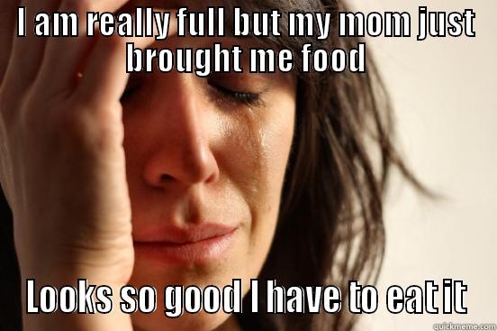 I AM REALLY FULL BUT MY MOM JUST BROUGHT ME FOOD LOOKS SO GOOD I HAVE TO EAT IT First World Problems