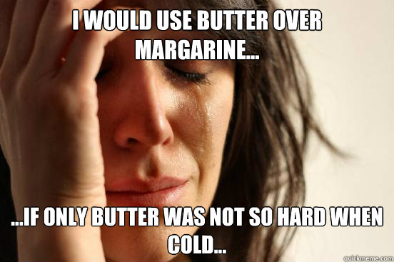 I would use butter over margarine... ...if only butter was not so hard when cold...  First World Problems