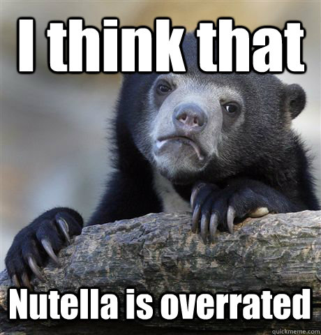 I think that  Nutella is overrated - I think that  Nutella is overrated  Confession Bear