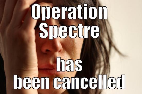 OPERATION SPECTRE HAS BEEN CANCELLED First World Problems