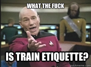 what the fuck is train etiquette?  Annoyed Picard