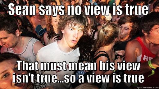 SEAN SAYS NO VIEW IS TRUE THAT MUST MEAN HIS VIEW ISN'T TRUE...SO A VIEW IS TRUE Sudden Clarity Clarence