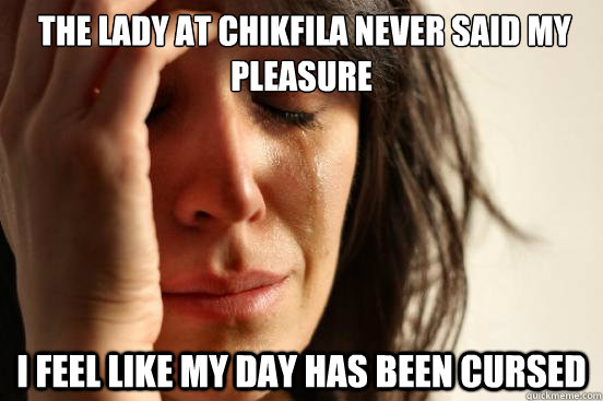 the lady at chikfila never said my pleasure
 i feel like my day has been cursed  First World Problems