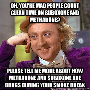 Oh, you're mad people count clean time on suboxone and methadone? Please tell me more about how methadone and suboxone are drugs during your smoke break  Condescending Wonka