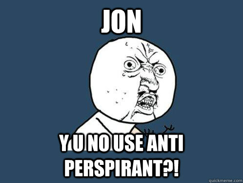 Jon y u no use anti perspirant?!  Y U No