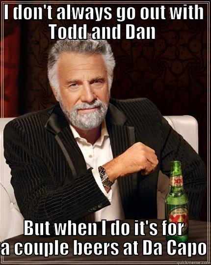 I DON'T ALWAYS GO OUT WITH TODD AND DAN  BUT WHEN I DO IT'S FOR A COUPLE BEERS AT DA CAPO The Most Interesting Man In The World