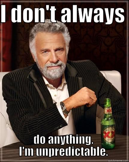 I DON'T ALWAYS  DO ANYTHING. I'M UNPREDICTABLE. The Most Interesting Man In The World