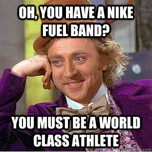 Oh, you have a Nike Fuel Band? You must be a world class athlete  Condescending Wonka