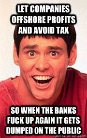 let companies offshore profits and avoid tax so when the banks fuck up again it gets dumped on the public  Dumb and Dumber