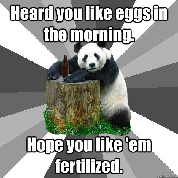 Heard you like eggs in the morning. Hope you like 'em fertilized.  Pickup-Line Panda