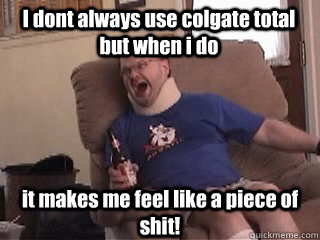 I dont always use colgate total but when i do it makes me feel like a piece of shit!  Tourettes Guy
