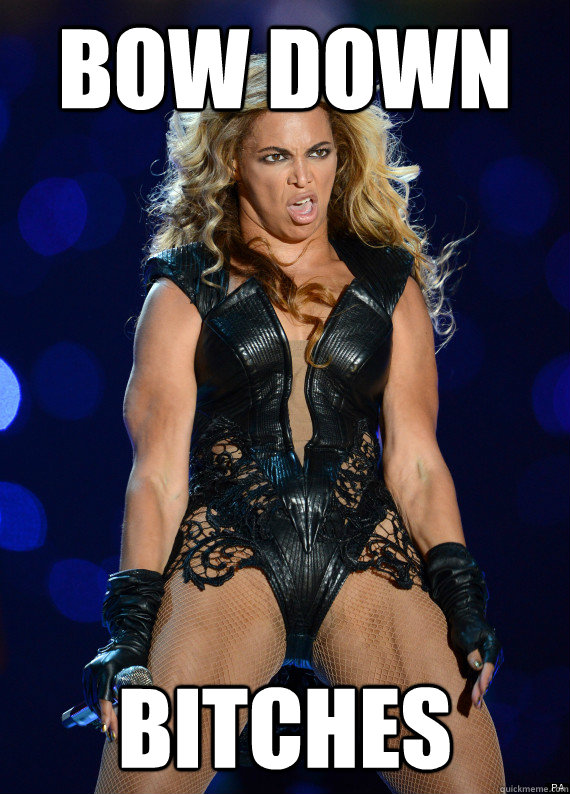 BOW DOWN BITCHES - BOW DOWN BITCHES  Unflattering Beyonce