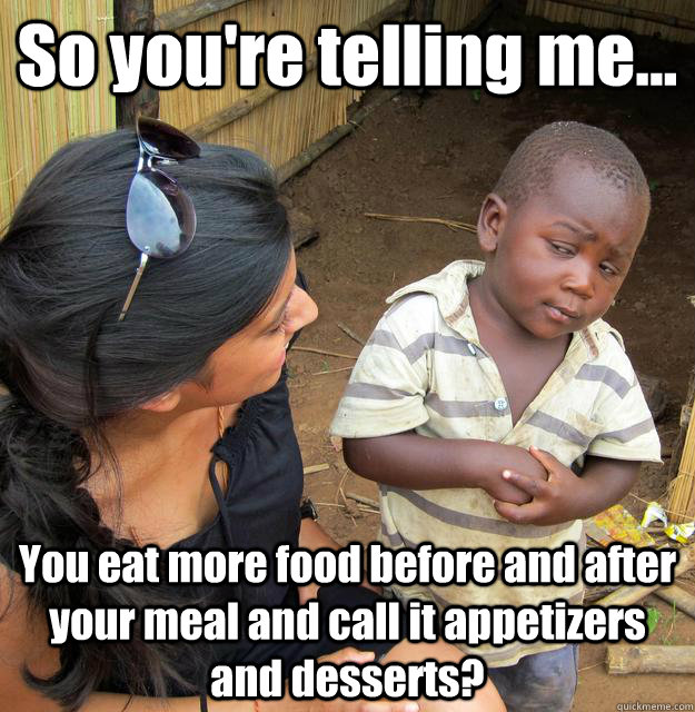 So you're telling me... You eat more food before and after your meal and call it appetizers and desserts?  3rd World Skeptical Child