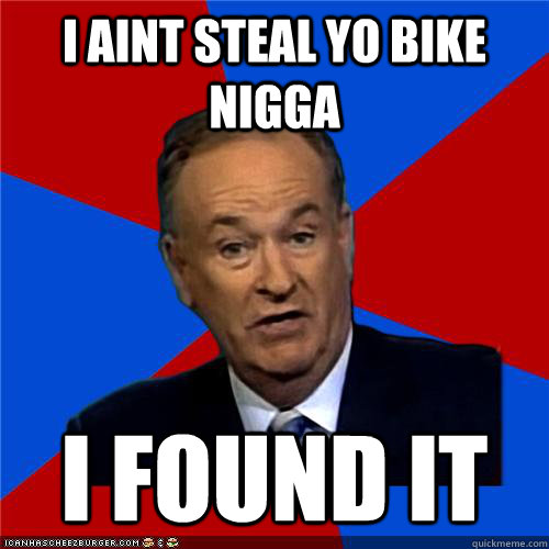 I aint steal yo bike nigga i found it  Bill OReilly