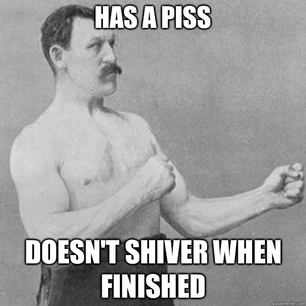 Has a piss Doesn't shiver when finished  overly manly man