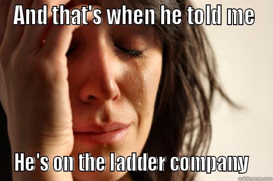 AND THAT'S WHEN HE TOLD ME HE'S ON THE LADDER COMPANY   First World Problems