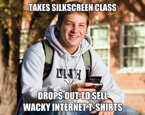 Takes silkscreen class Drops out to sell 
wacky internet T-Shirts  College Freshman