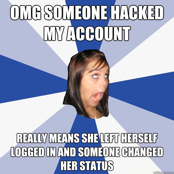 OMg someone hacked my account really means she left herself logged in and someone changed her status  Annoying Facebook Girl