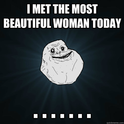 I met the most beautiful woman today . . . . . . .  Forever Alone