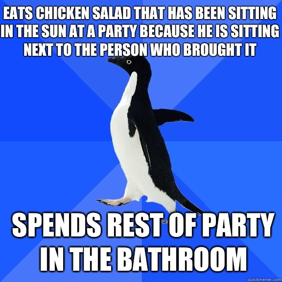 Eats chicken salad that has been sitting in the sun at a party because he is sitting next to the person who brought it Spends rest of party in the bathroom  Socially Awkward Penguin