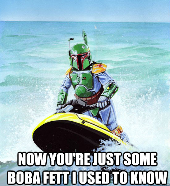  Now you're just some boba fett I used to know  