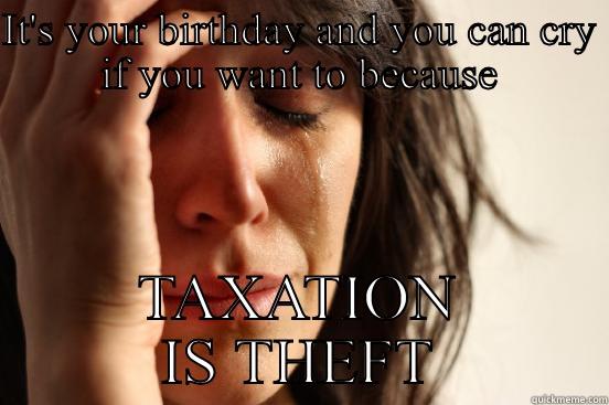 IT'S YOUR BIRTHDAY AND YOU CAN CRY IF YOU WANT TO BECAUSE TAXATION IS THEFT First World Problems
