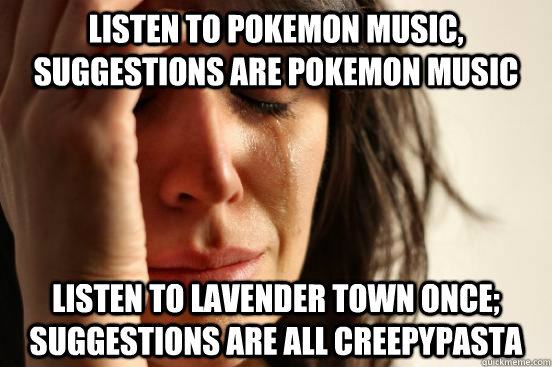 listen to pokemon music, suggestions are pokemon music listen to lavender town once; suggestions are all creepypasta  First World Problems