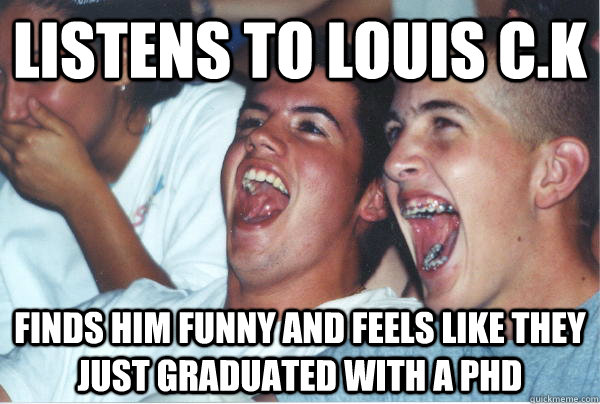 listens to Louis C.K  finds him funny and feels like they just graduated with a Phd  Immature High Schoolers