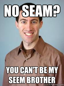 No Seam? You can't be my seem brother  Stupid Grad Student