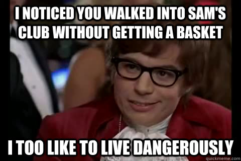 I noticed you walked into sam's club without getting a basket i too like to live dangerously  Dangerously - Austin Powers