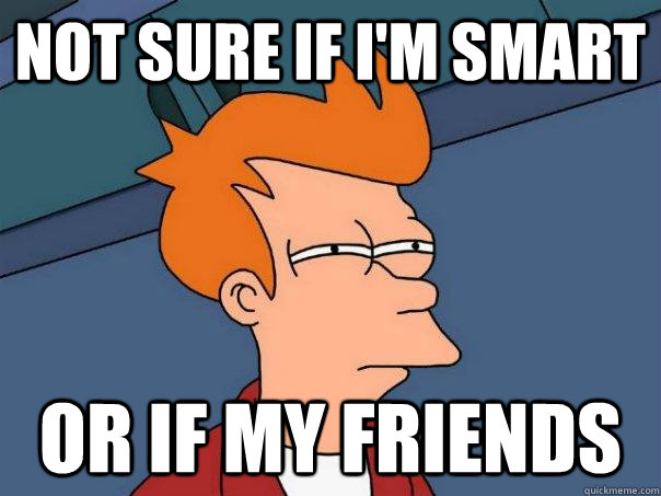not sure if i'm smart or if my friends   Futurama Fry