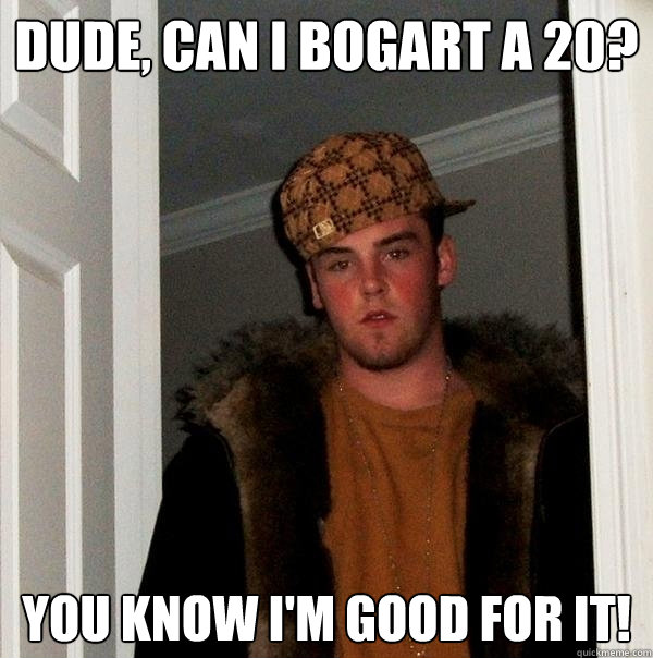 Dude, can I Bogart a 20? You know I'm good for it!  Scumbag Steve